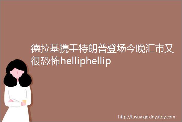 德拉基携手特朗普登场今晚汇市又很恐怖helliphellip