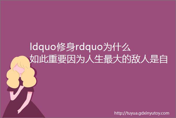 ldquo修身rdquo为什么如此重要因为人生最大的敌人是自己